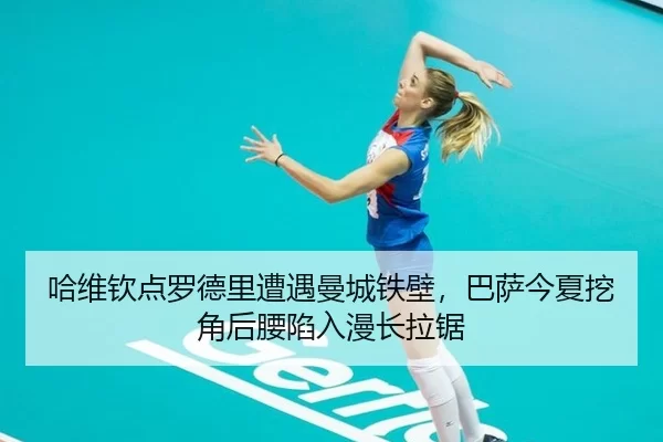 哈维钦点罗德里遭遇曼城铁壁，巴萨今夏挖角后腰陷入漫长拉锯