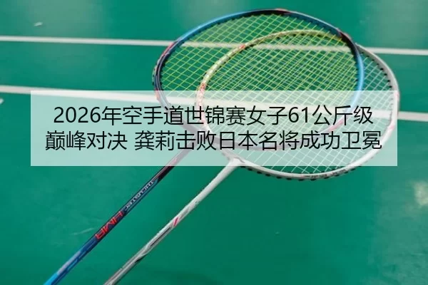 2026年空手道世锦赛女子61公斤级巅峰对决 龚莉击败日本名将成功卫冕
