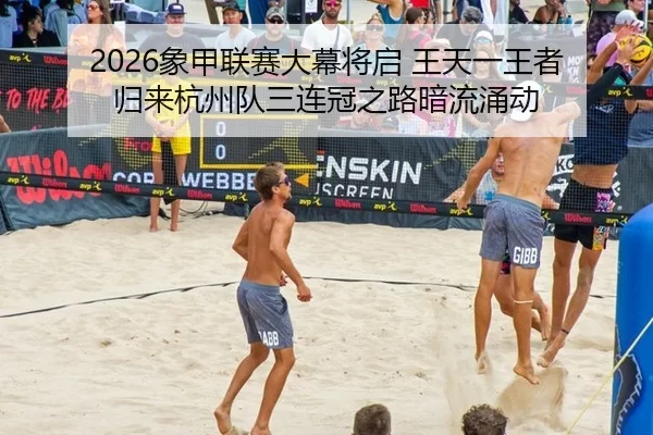 2026象甲联赛大幕将启 王天一王者归来杭州队三连冠之路暗流涌动