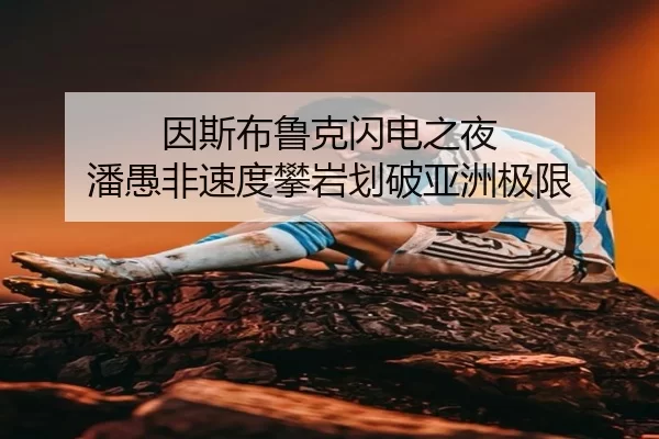 因斯布鲁克闪电之夜 潘愚非速度攀岩划破亚洲极限