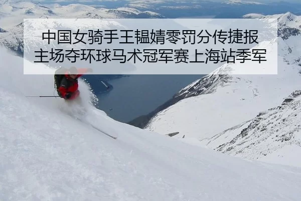 中国女骑手王韫婧零罚分传捷报 主场夺环球马术冠军赛上海站季军